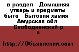  в раздел : Домашняя утварь и предметы быта » Бытовая химия . Амурская обл.,Свободненский р-н